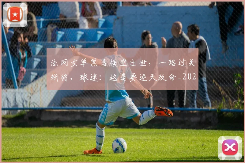 法网女单黑马横空出世，一路过关斩将，球迷：这是要逆天改命_20260606145849