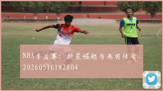 NBA季后赛：新星崛起与老将传奇_20260516182804