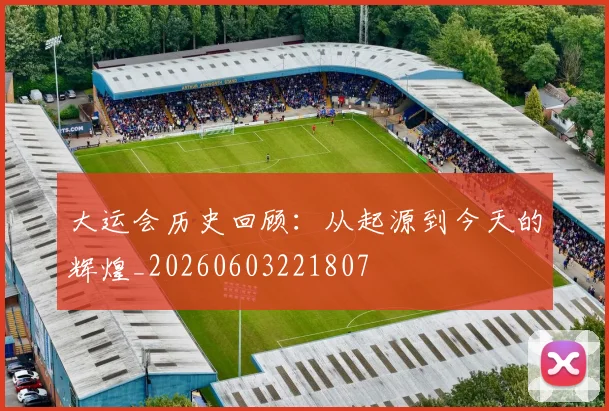 大运会历史回顾：从起源到今天的辉煌_20260603221807