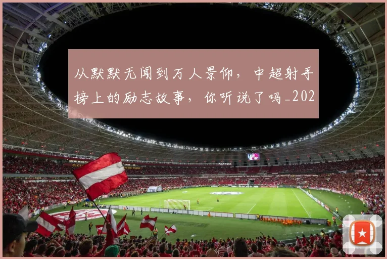 从默默无闻到万人景仰,中超射手榜上的励志故事,你听说了吗_20260704165131