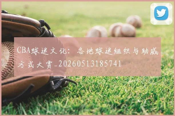 CBA球迷文化：各地球迷组织与助威方式大赏_20260513185741