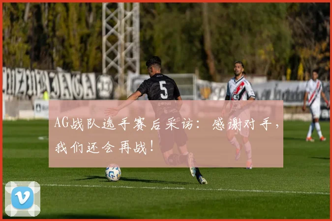 AG战队选手赛后采访:感谢对手,我们还会再战!
