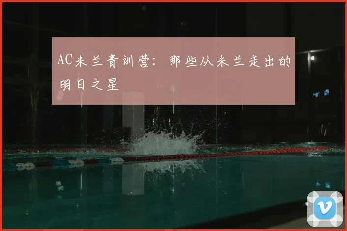 AC米兰青训营:那些从米兰走出的明日之星