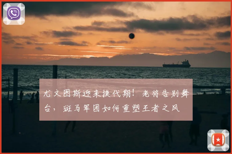 尤文图斯迎来换代期!老将告别舞台,斑马军团如何重塑王者之风