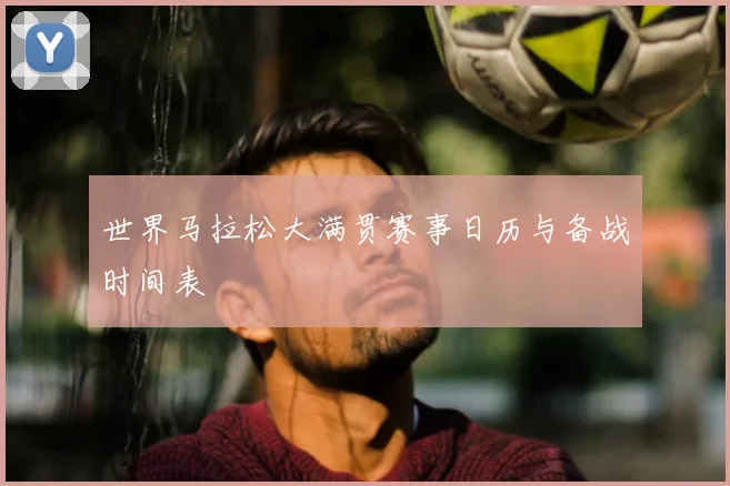 世界马拉松大满贯赛事日历与备战时间表