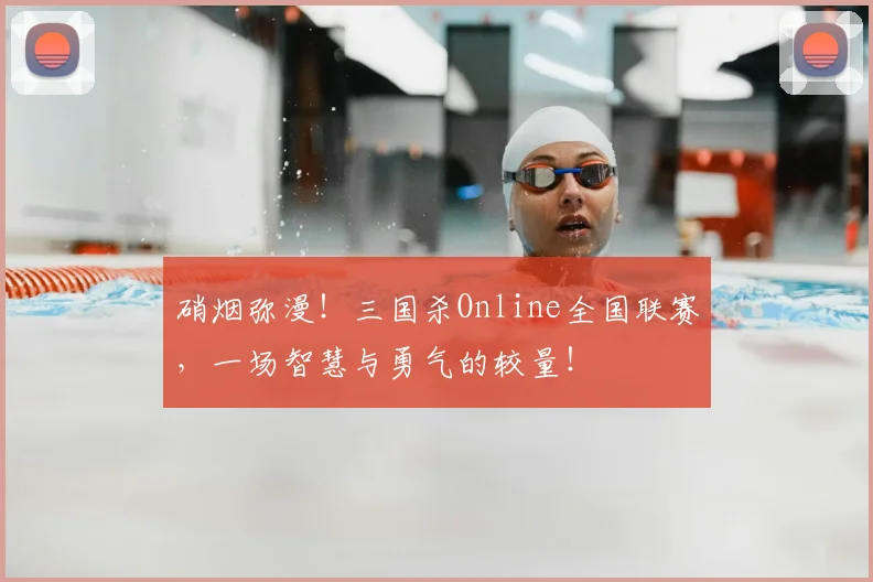 硝烟弥漫!三国杀Online全国联赛,一场智慧与勇气的较量!