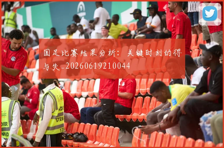 国足比赛结果分析：关键时刻的得与失_20260619210044