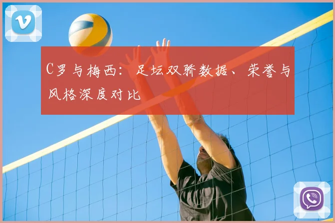 C罗与梅西：足坛双骄数据、荣誉与风格深度对比