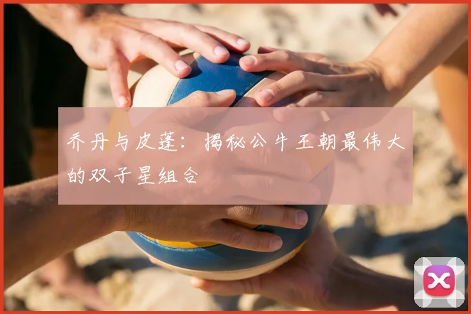 乔丹与皮蓬：揭秘公牛王朝最伟大的双子星组合