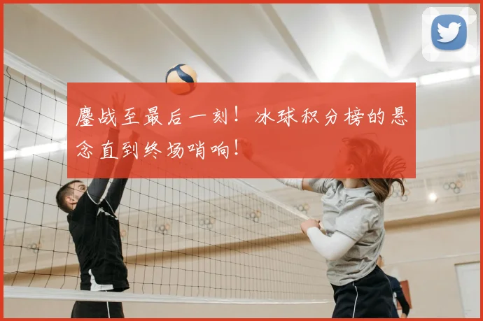 鏖战至最后一刻！冰球积分榜的悬念直到终场哨响！