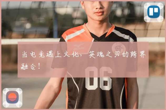 当电竞遇上文化，英魂之刃的跨界融合！