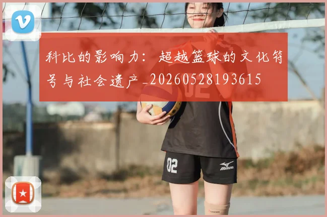科比的影响力：超越篮球的文化符号与社会遗产_20260528193615