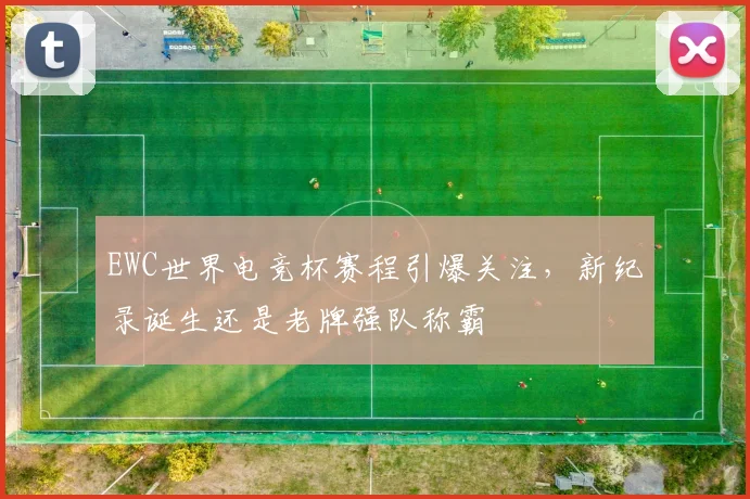 EWC世界电竞杯赛程引爆关注，新纪录诞生还是老牌强队称霸