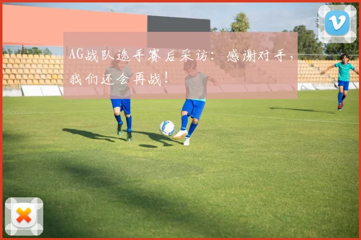 AG战队选手赛后采访：感谢对手，我们还会再战！