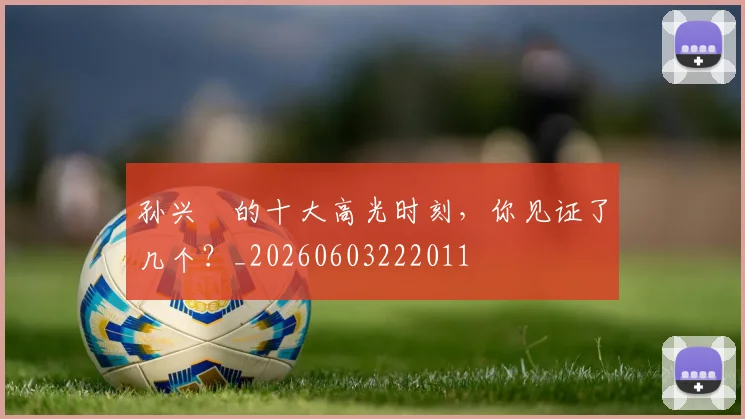 孙兴慜的十大高光时刻，你见证了几个？_20260603222011