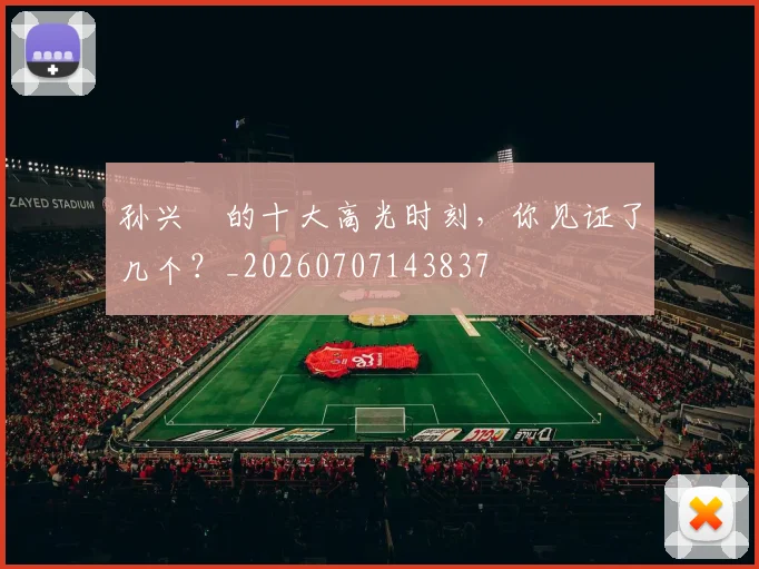 孙兴慜的十大高光时刻,你见证了几个?_20260707143837