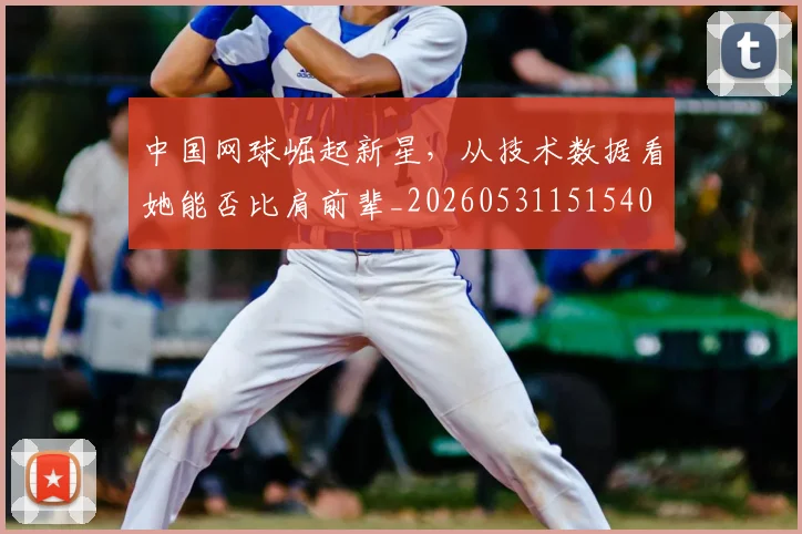 中国网球崛起新星，从技术数据看她能否比肩前辈_20260531151540