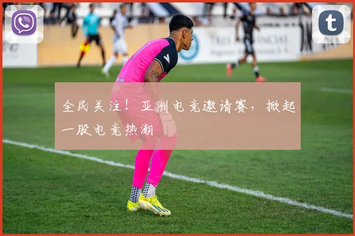 全民关注！亚洲电竞邀请赛，掀起一股电竞热潮