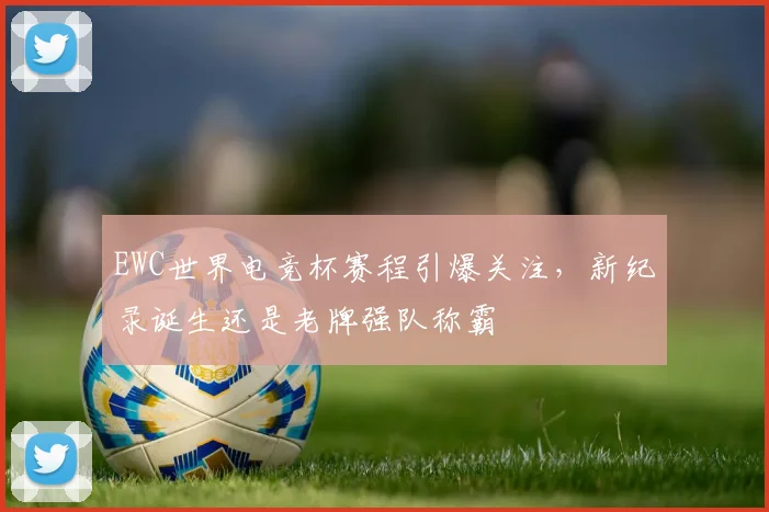 EWC世界电竞杯赛程引爆关注，新纪录诞生还是老牌强队称霸