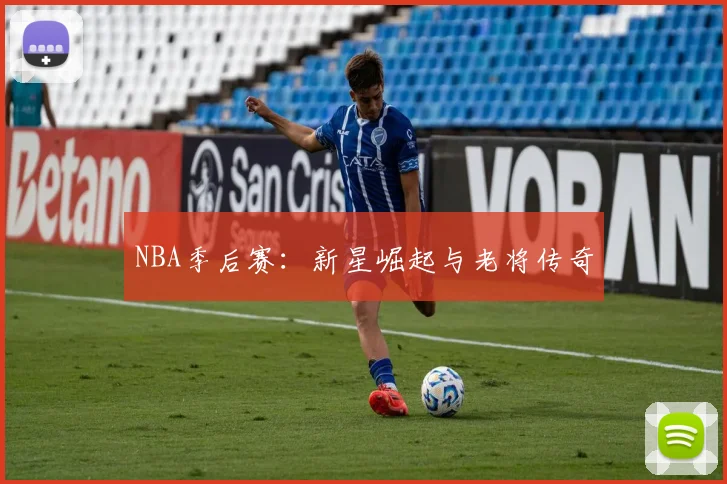 NBA季后赛：新星崛起与老将传奇