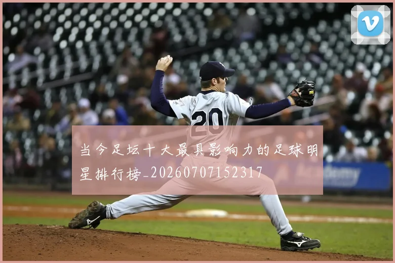 当今足坛十大最具影响力的足球明星排行榜_20260707152317