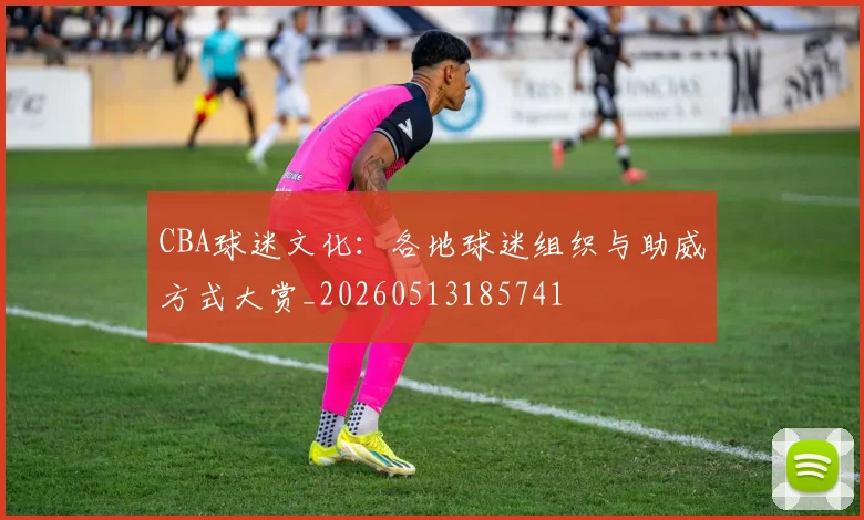 CBA球迷文化：各地球迷组织与助威方式大赏_20260513185741