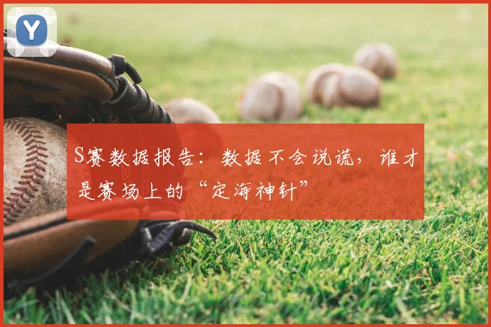S赛数据报告:数据不会说谎,谁才是赛场上的“定海神针”