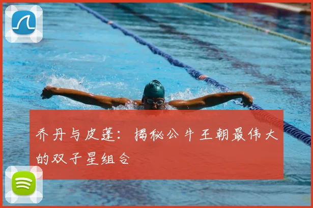 乔丹与皮蓬：揭秘公牛王朝最伟大的双子星组合