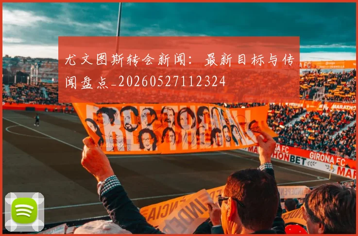 尤文图斯转会新闻:最新目标与传闻盘点_20260527112324