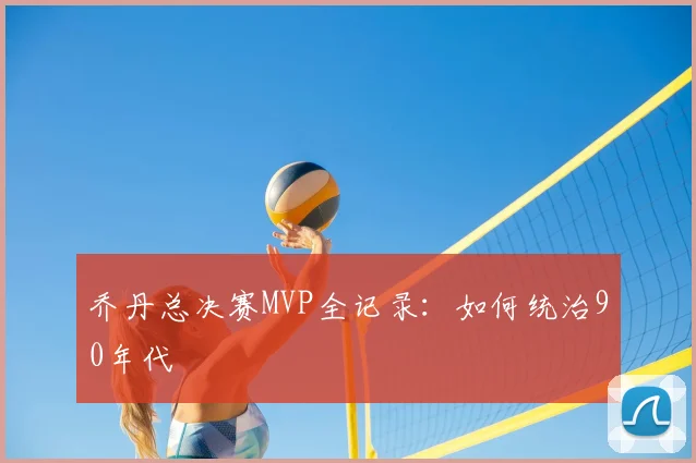 乔丹总决赛MVP全记录：如何统治90年代