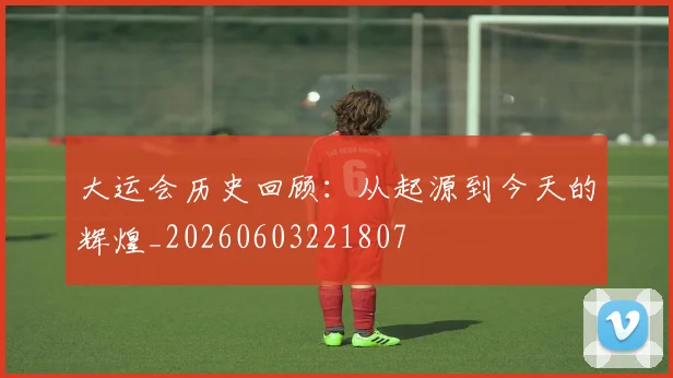 大运会历史回顾：从起源到今天的辉煌_20260603221807