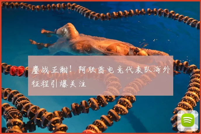 鏖战正酣！阿联酋电竞代表队海外征程引爆关注