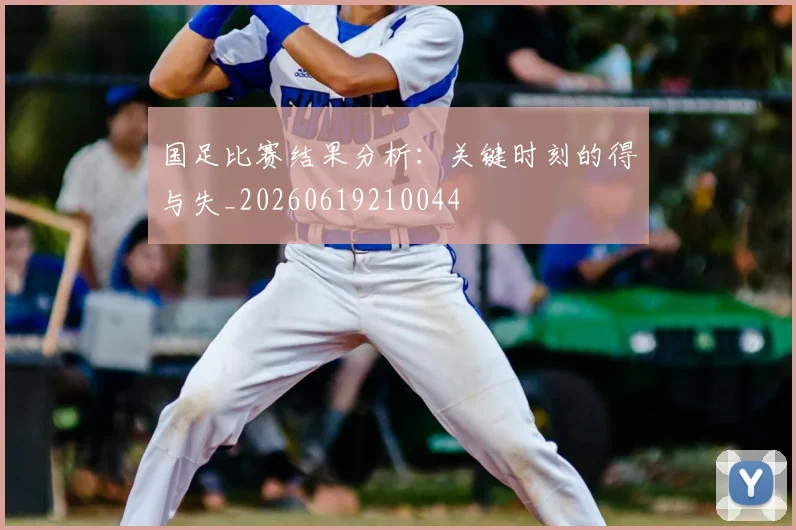 国足比赛结果分析：关键时刻的得与失_20260619210044