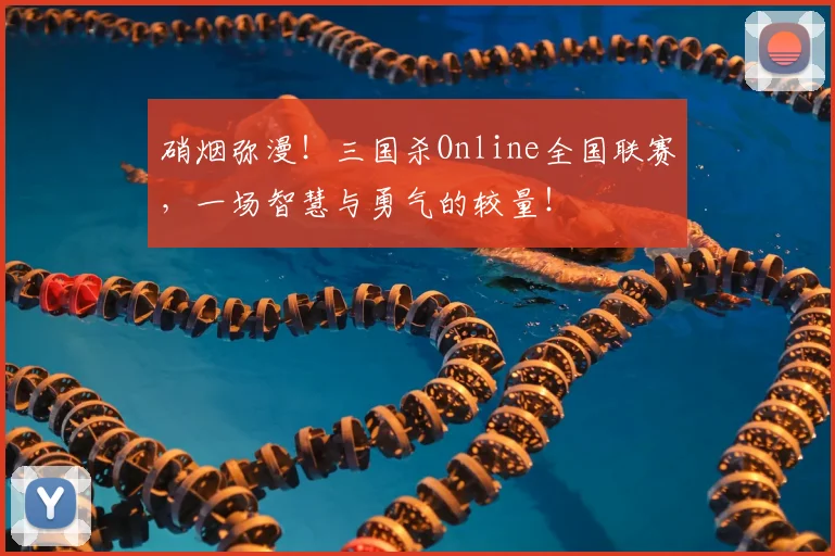 硝烟弥漫！三国杀Online全国联赛，一场智慧与勇气的较量！
