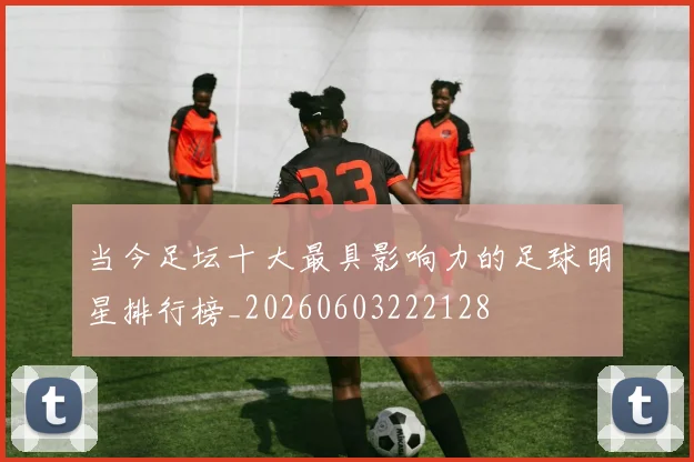 当今足坛十大最具影响力的足球明星排行榜_20260603222128