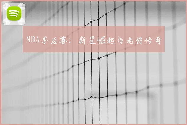 NBA季后赛：新星崛起与老将传奇